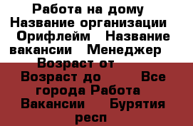 Работа на дому › Название организации ­ Орифлейм › Название вакансии ­ Менеджер  › Возраст от ­ 18 › Возраст до ­ 30 - Все города Работа » Вакансии   . Бурятия респ.